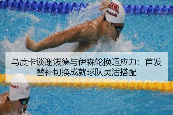 乌度卡谈谢泼德与伊森轮换适应力：首发替补切换成就球队灵活搭配